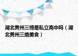 湖北黃州三博是私立高中嗎（湖北黃州三絕美食）