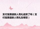 支付寶邀請(qǐng)新人有禮結(jié)束了嗎（支付寶邀請(qǐng)新人有禮在哪里）