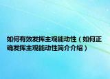 如何有效發(fā)揮主觀能動性（如何正確發(fā)揮主觀能動性簡介介紹）