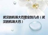 武漢的機(jī)場大巴營業(yè)到幾點（武漢的機(jī)場大巴）