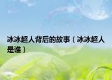 冰冰超人背后的故事（冰冰超人是誰）