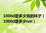 1000d是多少克的襪子（1000d是多少nm）