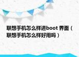 聯(lián)想手機(jī)怎么樣進(jìn)boot 界面（聯(lián)想手機(jī)怎么樣好用嗎）