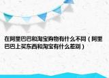 在阿里巴巴和淘寶購物有什么不同（阿里巴巴上買東西和淘寶有什么差別）