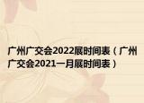 廣州廣交會2022展時間表（廣州廣交會2021一月展時間表）