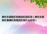摩托車保險杠和競技杠的區(qū)別（摩托車保險杠普通杠和競技杠有什么區(qū)別）