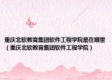 重慶北軟教育集團(tuán)軟件工程學(xué)院是在哪里（重慶北軟教育集團(tuán)軟件工程學(xué)院）