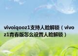 vivoiqooz1支持人臉解鎖（vivoz1青春版怎么設置人臉解鎖）