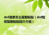 dnf消息怎么復(fù)制粘貼（dnf如何復(fù)制粘貼簡(jiǎn)介介紹）