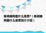 核減病例是什么意思?（核減病例是什么意思簡介介紹）