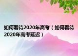 如何看待2020年高考（如何看待2020年高考延遲）