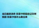 當(dāng)日最新消息 醫(yī)保卡密碼忘記怎樣找回 醫(yī)?？ㄥX怎么取出來