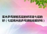 實(shí)木乒乓球拍五層的好還是七層的好（七層純木的乒乓球拍底板好嗎）