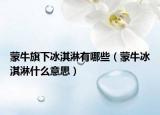 蒙牛旗下冰淇淋有哪些（蒙牛冰淇淋什么意思）