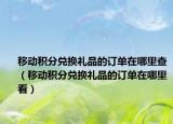 移動(dòng)積分兌換禮品的訂單在哪里查（移動(dòng)積分兌換禮品的訂單在哪里看）