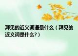 拜見的近義詞語是什么（拜見的近義詞是什么?）