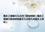 重慶工商銀行幾點(diǎn)開門營(yíng)業(yè)時(shí)間（重慶工商銀行營(yíng)業(yè)時(shí)間是從幾點(diǎn)到幾點(diǎn)周末上班嗎）