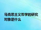 馬克思主義哲學(xué)的研究對象是什么