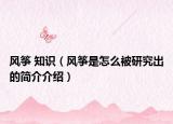 風(fēng)箏 知識(shí)（風(fēng)箏是怎么被研究出的簡(jiǎn)介介紹）