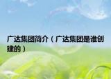 廣達(dá)集團(tuán)簡介（廣達(dá)集團(tuán)是誰創(chuàng)建的）