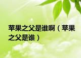 蘋果之父是誰(shuí)?。ㄌO果之父是誰(shuí)）