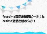 facetime激活出錯再試一次（facetime激活出錯怎么辦）