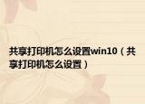 共享打印機(jī)怎么設(shè)置win10（共享打印機(jī)怎么設(shè)置）