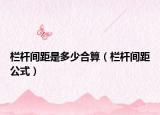 欄桿間距是多少合算（欄桿間距公式）
