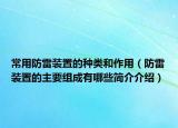 常用防雷裝置的種類和作用（防雷裝置的主要組成有哪些簡介介紹）