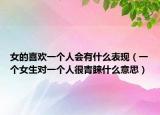女的喜歡一個人會有什么表現(xiàn)（一個女生對一個人很青睞什么意思）