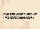 華為錢包可以掃微信支付寶支付嗎（華為錢包可以掃微信支付嗎）