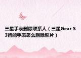 三星手表刪除聯(lián)系人（三星Gear S3智能手表怎么刪除照片）