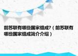 前蘇聯(lián)有哪些國(guó)家組成?（前蘇聯(lián)有哪些國(guó)家組成簡(jiǎn)介介紹）