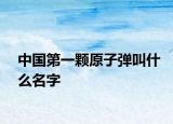 中國(guó)第一顆原子彈叫什么名字