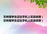 怎樣用學(xué)生證在手機(jī)上買高鐵票（怎樣用學(xué)生證在手機(jī)上買高鐵票）