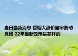 當(dāng)日最新消息 香煙大漲價(jià)國(guó)家要?jiǎng)诱娓?22年最新政策是怎樣的