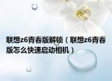 聯(lián)想z6青春版解鎖（聯(lián)想z6青春版怎么快速啟動(dòng)相機(jī)）