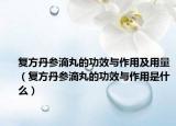 復(fù)方丹參滴丸的功效與作用及用量（復(fù)方丹參滴丸的功效與作用是什么）