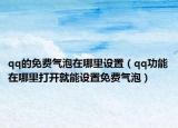 qq的免費氣泡在哪里設置（qq功能在哪里打開就能設置免費氣泡）