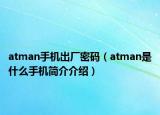 atman手機(jī)出廠密碼（atman是什么手機(jī)簡(jiǎn)介介紹）