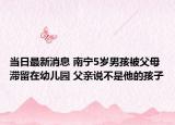 當(dāng)日最新消息 南寧5歲男孩被父母滯留在幼兒園 父親說(shuō)不是他的孩子