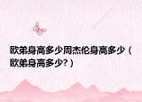 歐弟身高多少周杰倫身高多少（歐弟身高多少?）