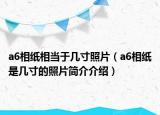 a6相紙相當于幾寸照片（a6相紙是幾寸的照片簡介介紹）