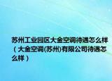 蘇州工業(yè)園區(qū)大金空調(diào)待遇怎么樣（大金空調(diào)(蘇州)有限公司待遇怎么樣）