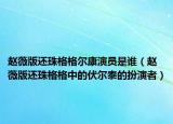 趙薇版還珠格格爾康演員是誰（趙薇版還珠格格中的伏爾泰的扮演者）