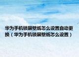 華為手機鎖屏壁紙怎么設置自動更換（華為手機鎖屏壁紙怎么設置）