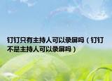 釘釘只有主持人可以錄屏嗎（釘釘不是主持人可以錄屏嗎）