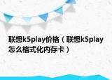 聯(lián)想k5play價(jià)格（聯(lián)想k5play怎么格式化內(nèi)存卡）