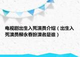 電視劇出生入死演員介紹（出生入死演員柳永春扮演者是誰）