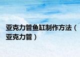 亞克力管魚缸制作方法（亞克力管）